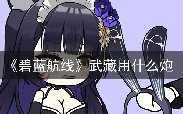 《碧蓝航线》武藏用什么炮 武藏到底带什么炮好