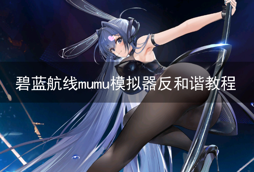 碧蓝航线模拟器反和谐怎么弄 碧蓝航线MUMU模拟器反和谐教程示范
