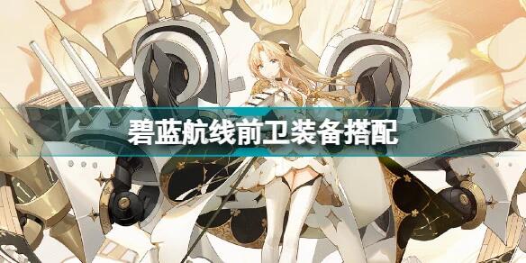 《碧蓝航线》前卫带什么装备 前卫装备选择推荐
