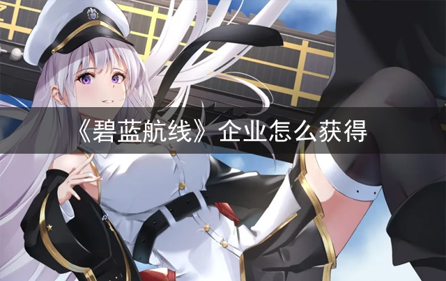 《碧蓝航线》企业怎么获得 企业建造时间多少