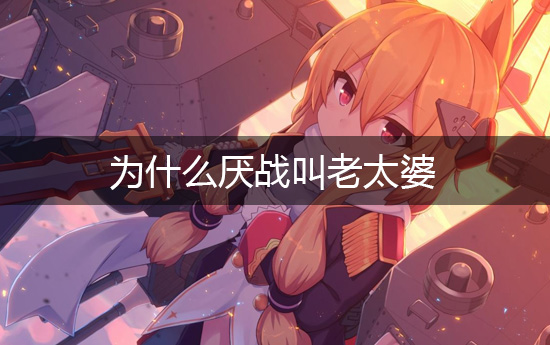 《碧蓝航线》老女士指得是谁?为什么厌战叫老太婆