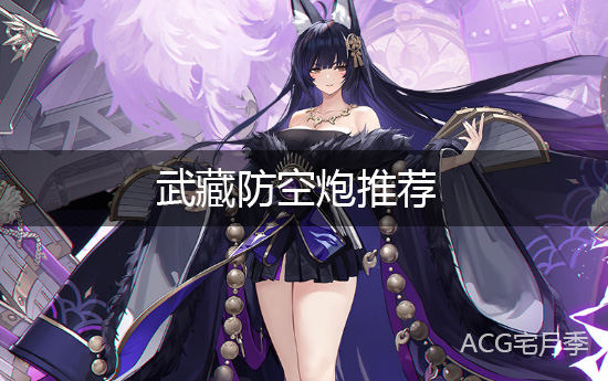 《碧蓝航线》武藏防空炮带什么 武藏防空炮推荐