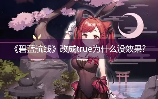 游戏《碧蓝航线》改成true为什么没效果?
