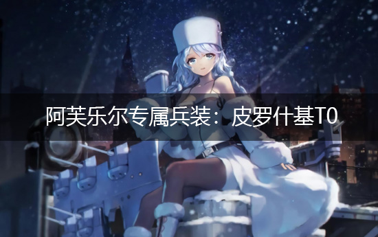 《碧蓝航线》阿芙乐尔专属兵装：皮罗什基T0