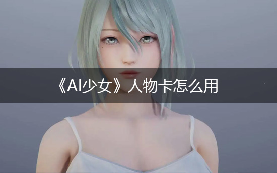 《AI少女》人物卡怎么用?人物卡使用方法