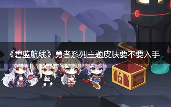 《碧蓝航线》勇者系列主题皮肤要不要入手 推荐入手狂战士Z23