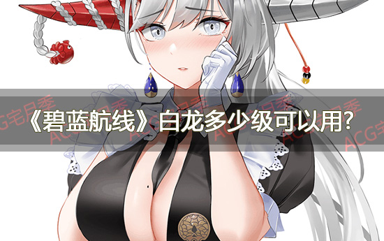 游戏《碧蓝航线》白龙多少级可以用？