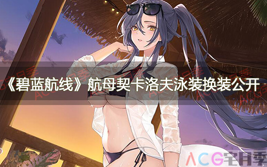 游戏《碧蓝航线》航母契卡洛夫泳装换装公开